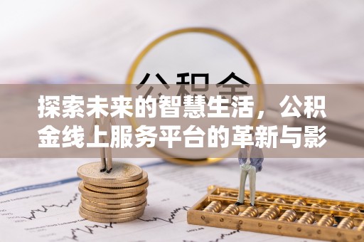 华龙探索未来的智慧生活，公积金线上服务平台的革新与影响