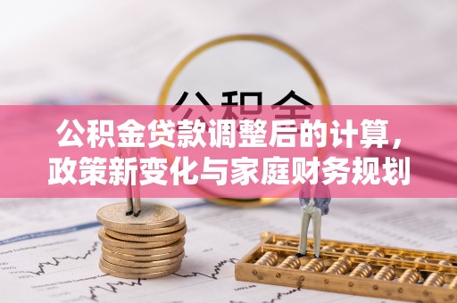 华龙公积金贷款调整后的计算，政策新变化与家庭财务规划