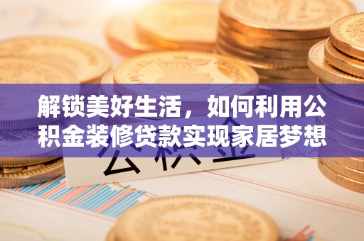 华龙解锁美好生活，如何利用公积金装修贷款实现家居梦想