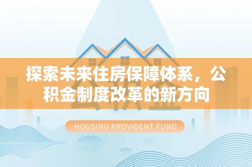 华龙探索未来住房保障体系，公积金制度改革的新方向