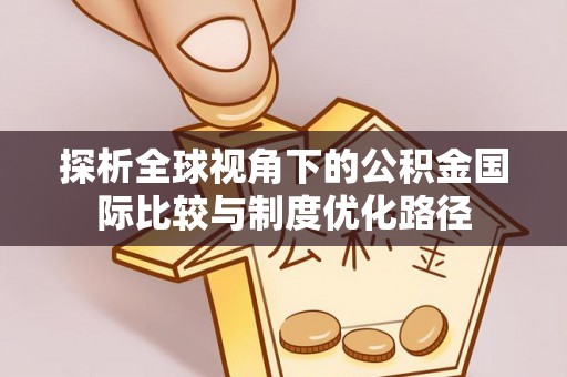 华龙探析全球视角下的公积金国际比较与制度优化路径