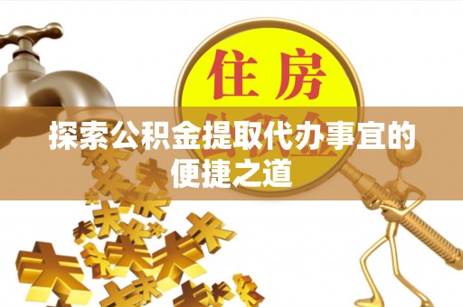 华龙探索公积金提取代办事宜的便捷之道
