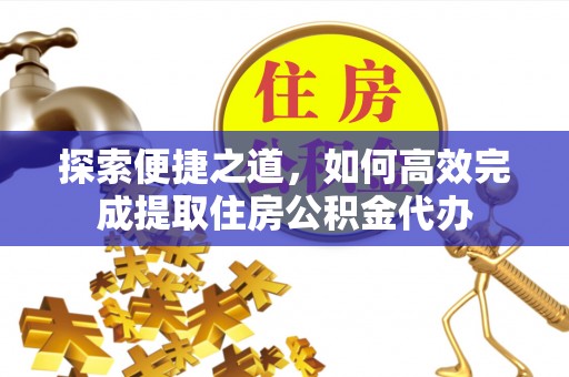 华龙探索便捷之道，如何高效完成提取住房公积金代办