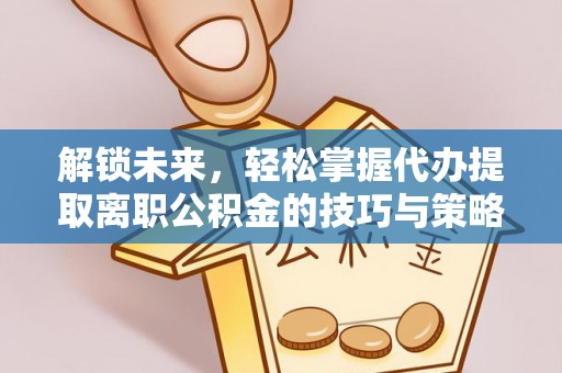 华龙解锁未来，轻松掌握代办提取离职公积金的技巧与策略