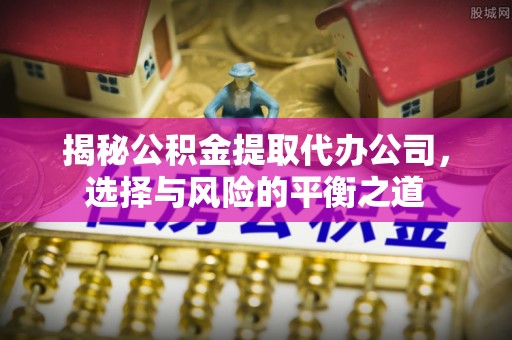 华龙揭秘公积金提取代办公司，选择与风险的平衡之道