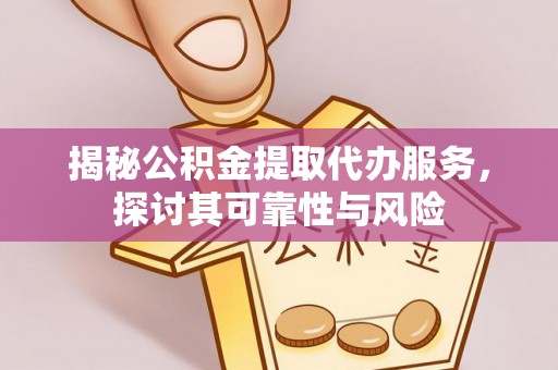 华龙揭秘公积金提取代办服务，探讨其可靠性与风险