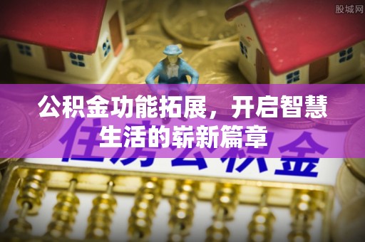 华龙公积金功能拓展，开启智慧生活的崭新篇章