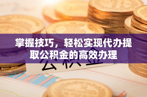 华龙掌握技巧，轻松实现代办提取公积金的高效办理
