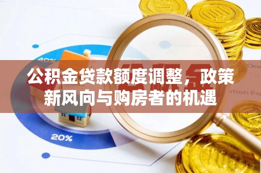 华龙公积金贷款额度调整，政策新风向与购房者的机遇