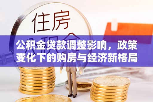 华龙公积金贷款调整影响，政策变化下的购房与经济新格局