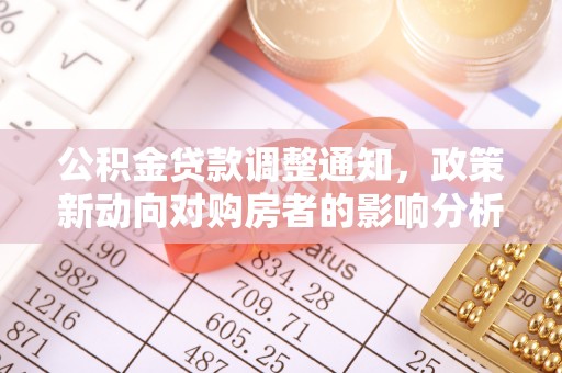 华龙公积金贷款调整通知，政策新动向对购房者的影响分析