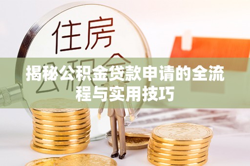 华龙揭秘公积金贷款申请的全流程与实用技巧