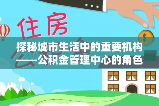 华龙探秘城市生活中的重要机构——公积金管理中心的角色与意义
