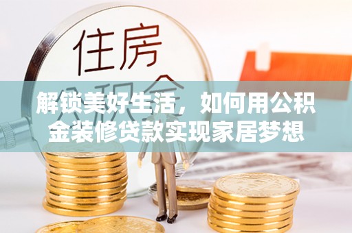 华龙解锁美好生活，如何用公积金装修贷款实现家居梦想