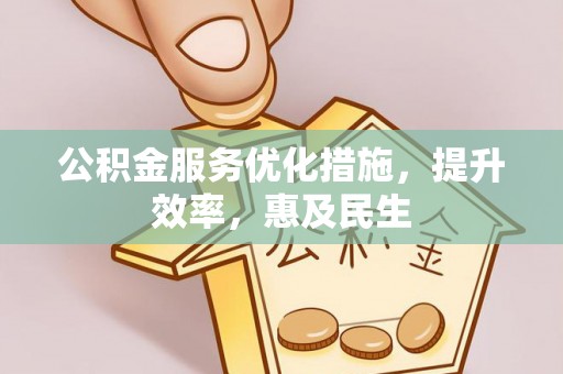 华龙公积金服务优化措施，提升效率，惠及民生