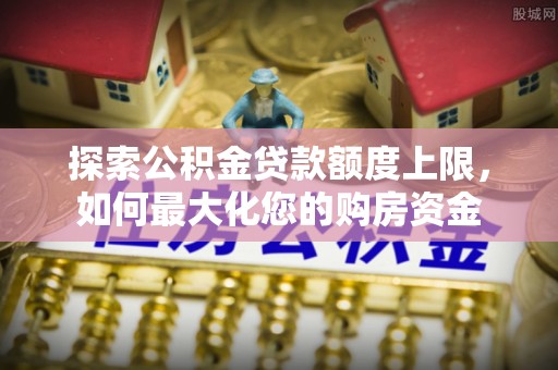 华龙探索公积金贷款额度上限，如何最大化您的购房资金
