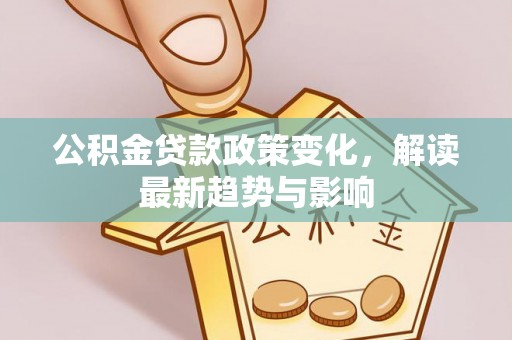 华龙公积金贷款政策变化，解读最新趋势与影响