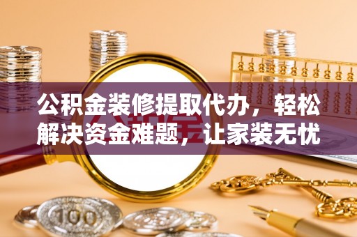 华龙公积金装修提取代办，轻松解决资金难题，让家装无忧