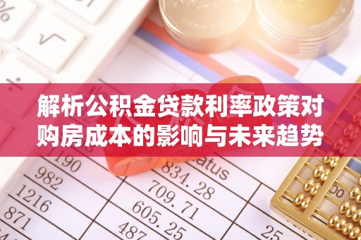华龙解析公积金贷款利率政策对购房成本的影响与未来趋势