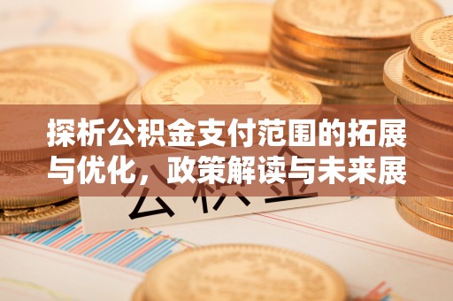 华龙探析公积金支付范围的拓展与优化，政策解读与未来展望