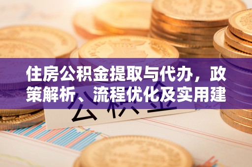华龙住房公积金提取与代办，政策解析、流程优化及实用建议