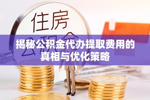 华龙揭秘公积金代办提取费用的真相与优化策略