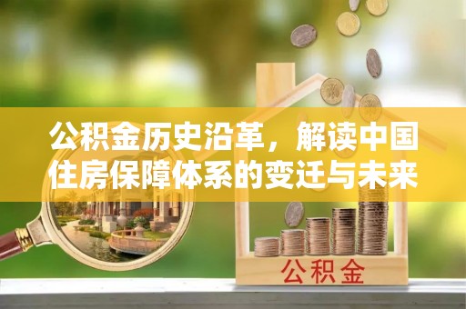 华龙公积金历史沿革，解读中国住房保障体系的变迁与未来