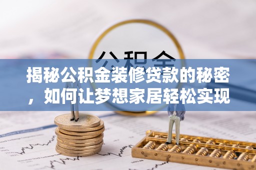华龙揭秘公积金装修贷款的秘密，如何让梦想家居轻松实现？