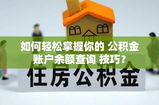 华龙如何轻松掌握你的 公积金账户余额查询 技巧？