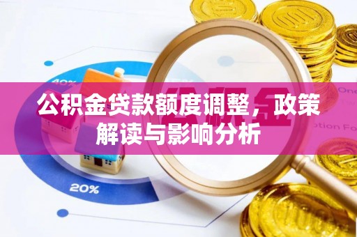 华龙公积金贷款额度调整，政策解读与影响分析