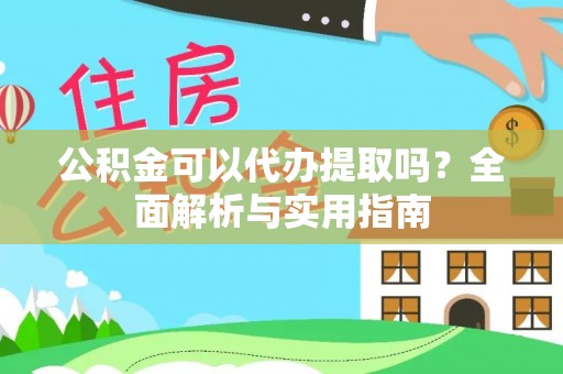 华龙公积金可以代办提取吗？全面解析与实用指南