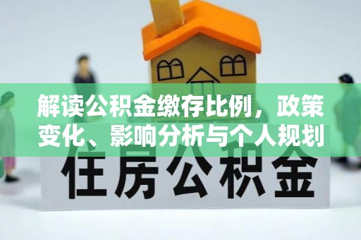 华龙解读公积金缴存比例，政策变化、影响分析与个人规划