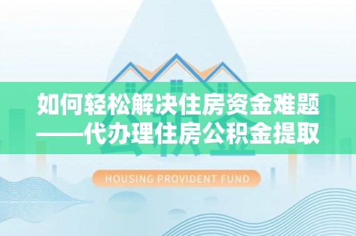 华龙如何轻松解决住房资金难题——代办理住房公积金提取服务详解