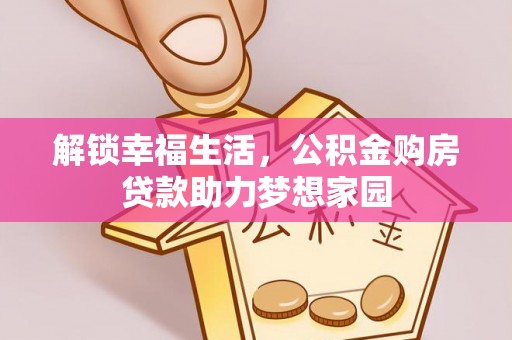 华龙解锁幸福生活，公积金购房贷款助力梦想家园