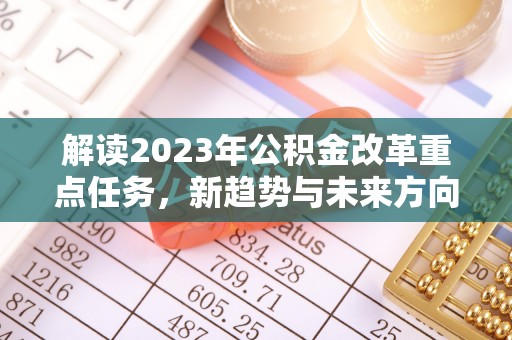 华龙解读2023年公积金改革重点任务，新趋势与未来方向