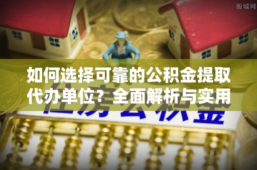 华龙如何选择可靠的公积金提取代办单位？全面解析与实用建议