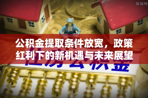 华龙公积金提取条件放宽，政策红利下的新机遇与未来展望