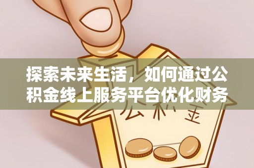 华龙探索未来生活，如何通过公积金线上服务平台优化财务管理