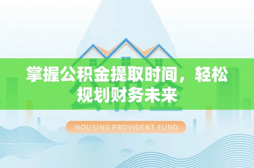 华龙掌握公积金提取时间，轻松规划财务未来