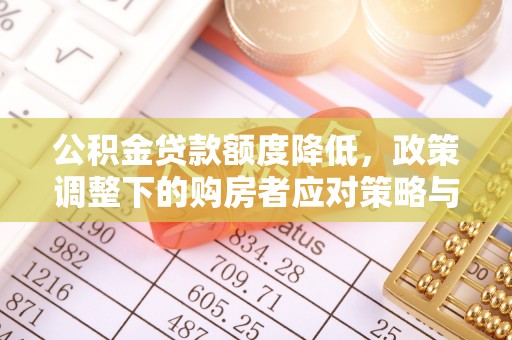 华龙公积金贷款额度降低，政策调整下的购房者应对策略与未来趋势