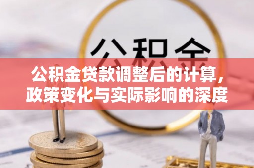 华龙公积金贷款调整后的计算，政策变化与实际影响的深度解析