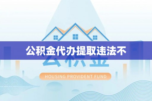 华龙公积金代办提取违法不