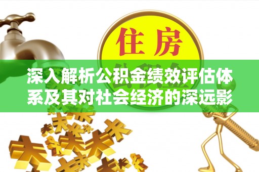 华龙深入解析公积金绩效评估体系及其对社会经济的深远影响