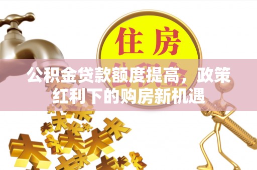 华龙公积金贷款额度提高，政策红利下的购房新机遇