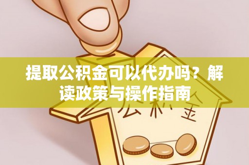 华龙提取公积金可以代办吗？解读政策与操作指南
