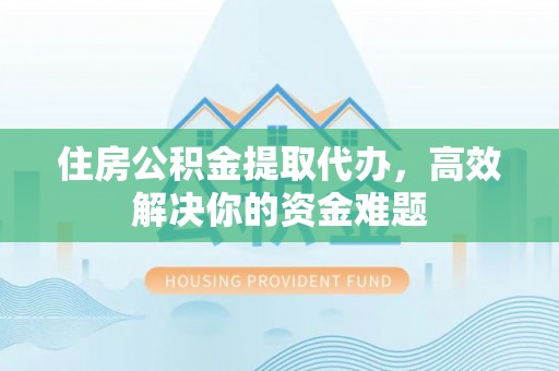 华龙住房公积金提取代办，高效解决你的资金难题