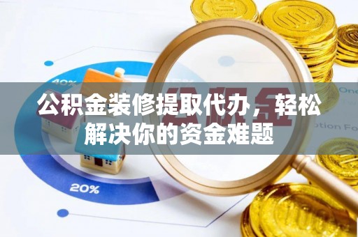 华龙公积金装修提取代办，轻松解决你的资金难题