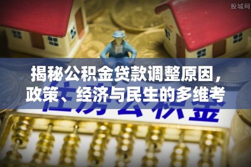 华龙揭秘公积金贷款调整原因，政策、经济与民生的多维考量