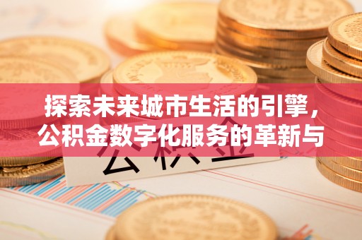 华龙探索未来城市生活的引擎，公积金数字化服务的革新与实践