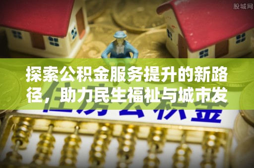 华龙探索公积金服务提升的新路径，助力民生福祉与城市发展